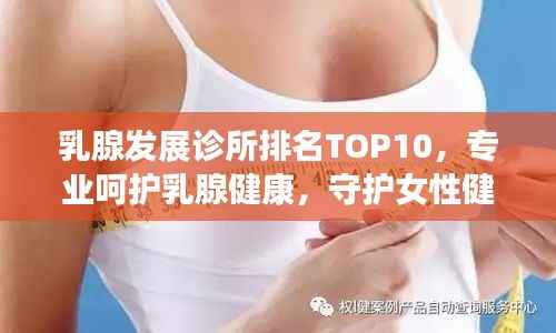 乳腺发展诊所排名TOP10,专业呵护乳腺健康,守护女性健康守护者