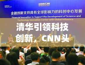 清华引领科技创新,CNN头条新闻瞩目展现国际影响力