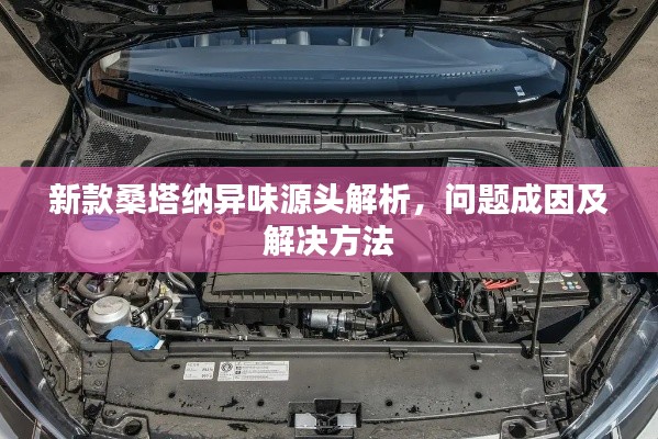 新款桑塔纳异味源头解析,问题成因及解决方法
