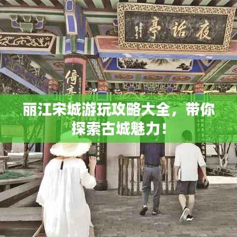 丽江宋城游玩攻略大全,带你探索古城魅力!