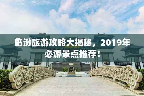 临汾旅游攻略大揭秘，2019年必游景点推荐！