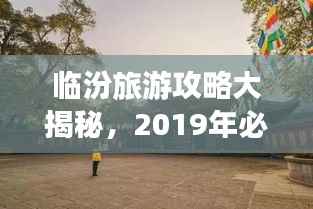 临汾旅游攻略大揭秘,2019年必游景点推荐!