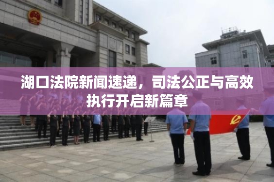 湖口法院新闻速递,司法公正与高效执行开启新篇章