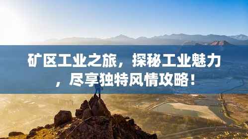 矿区工业之旅,探秘工业魅力,尽享独特风情攻略!
