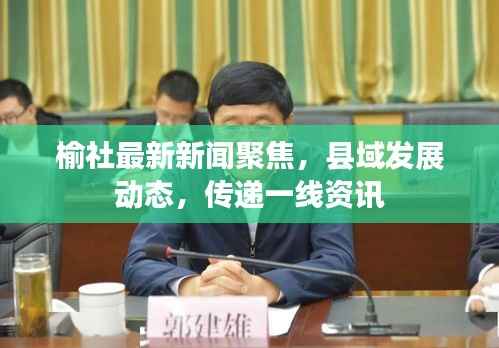 榆社最新新闻聚焦，县域发展动态，传递一线资讯