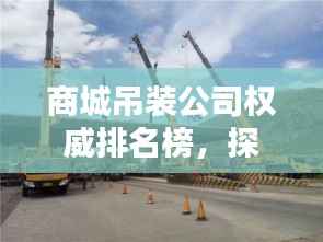 商城吊装公司权威排名榜，探寻行业领军者