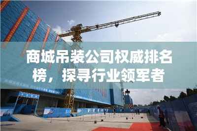 商城吊装公司权威排名榜,探寻行业领军者
