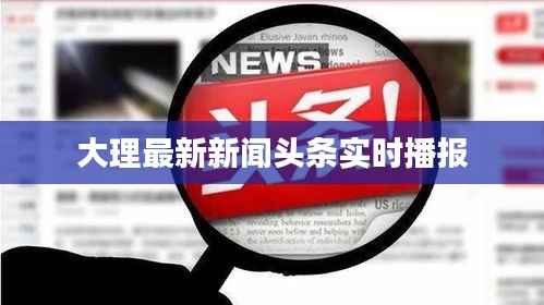 大理最新新闻头条实时播报