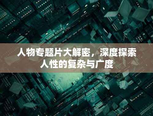 人物专题片大解密,深度探索人性的复杂与广度