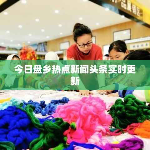 今日盘乡热点新闻头条实时更新