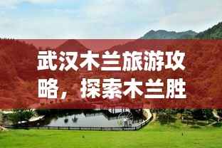 武汉木兰旅游攻略,探索木兰胜地的精彩之旅!