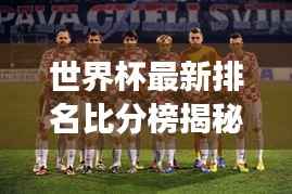 世界杯最新排名比分榜揭秘,各国球队实力比拼与未来展望