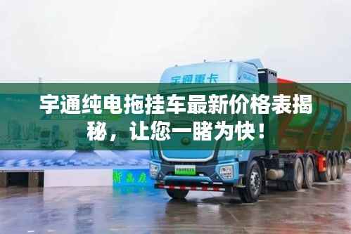 宇通纯电拖挂车最新价格表揭秘，让您一睹为快！