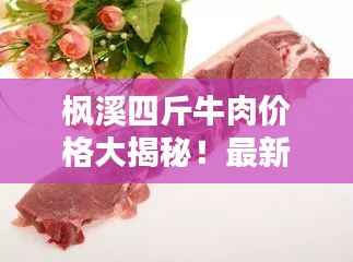 枫溪四斤牛肉价格大揭秘!最新价格查询来袭!
