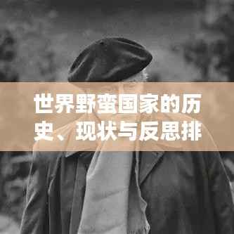 世界野蛮国家的历史、现状与反思排行榜单揭晓！引人深思的排名榜单不容错过！