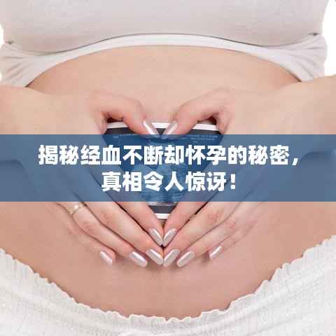 揭秘经血不断却怀孕的秘密,真相令人惊讶!