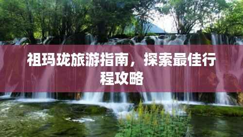 祖玛珑旅游指南,探索最佳行程攻略