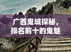 广西鬼城探秘,排名前十的鬼魅之地!