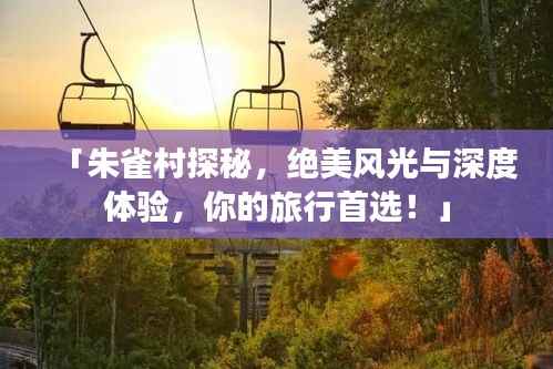 「朱雀村探秘,绝美风光与深度体验,你的旅行首选!」