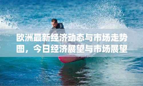 欧洲最新经济动态与市场走势图,今日经济展望与市场展望