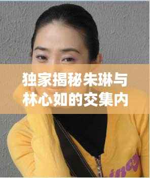 独家揭秘朱琳与林心如的交集内幕