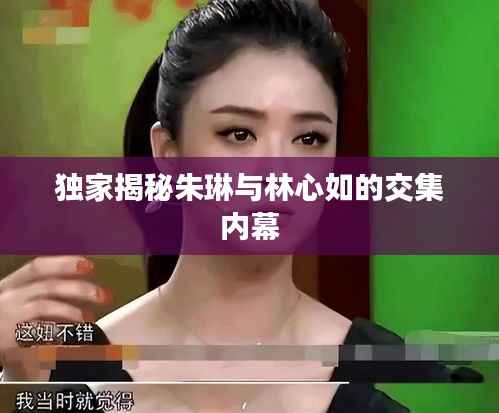 独家揭秘朱琳与林心如的交集内幕