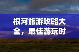 根河旅游攻略大全,最佳游玩时间与魅力行程一网打尽
