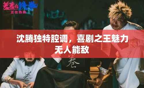 沈腾独特腔调，喜剧之王魅力无人能敌