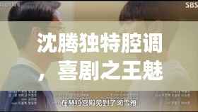 沈腾独特腔调,喜剧之王魅力无人能敌