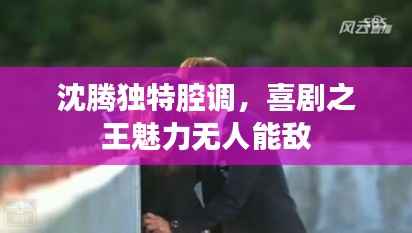 沈腾独特腔调,喜剧之王魅力无人能敌