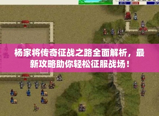 杨家将传奇征战之路全面解析，最新攻略助你轻松征服战场！