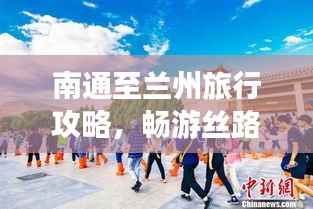 南通至兰州旅行攻略,畅游丝路,体验大漠风情!