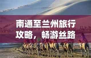 南通至兰州旅行攻略,畅游丝路,体验大漠风情!
