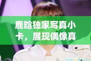 鹿晗独家写真小卡,展现偶像真实魅力的瞬间!