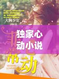 独家心动小说后续,揭秘未知剧情走向!