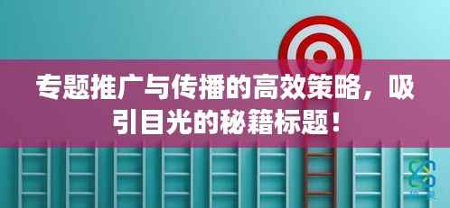 专题推广与传播的高效策略,吸引目光的秘籍标题!