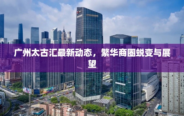 广州太古汇最新动态,繁华商圈蜕变与展望