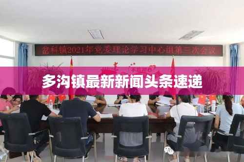 多沟镇最新新闻头条速递