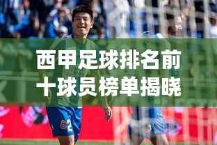 西甲足球排名前十球员榜单揭晓!超震撼巨星阵容,谁将荣登榜首?