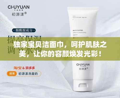 独家宝贝洁面巾，呵护肌肤之美，让你的容颜焕发光彩！