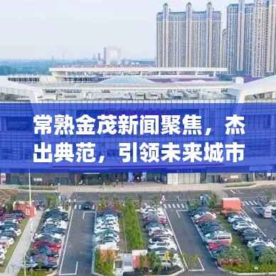 常熟金茂新闻聚焦,杰出典范,引领未来城市发展之路