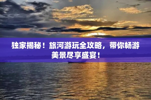 独家揭秘!旅河游玩全攻略,带你畅游美景尽享盛宴!