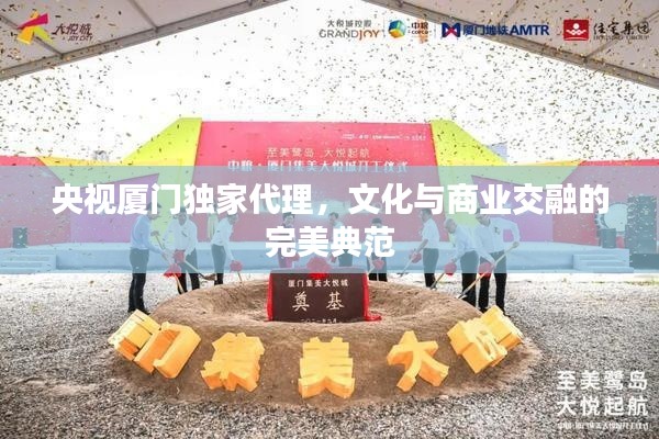 央视厦门独家代理,文化与商业交融的完美典范