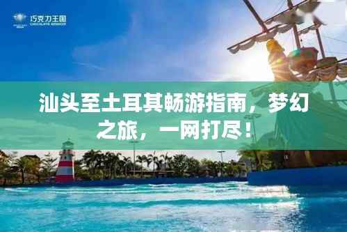 汕头至土耳其畅游指南,梦幻之旅,一网打尽!