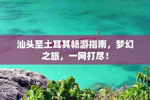汕头至土耳其畅游指南,梦幻之旅,一网打尽!