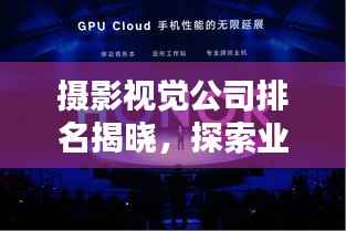 摄影视觉公司排名揭晓，探索业界顶尖力量，引领行业潮流风向标！