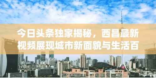 今日头条独家揭秘，西昌最新视频展现城市新面貌与生活百态