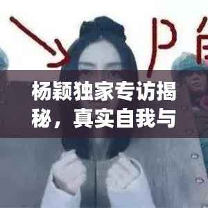 杨颖独家专访揭秘,真实自我与追梦之旅的勇敢篇章