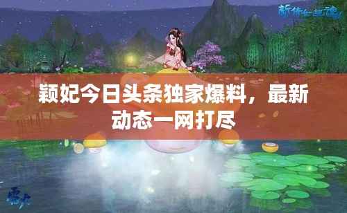 颖妃今日头条独家爆料,最新动态一网打尽