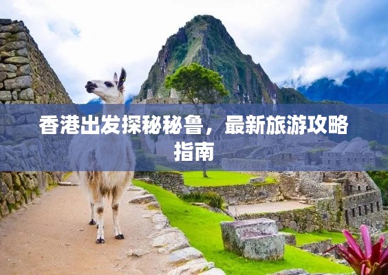香港出发探秘秘鲁，最新旅游攻略指南
